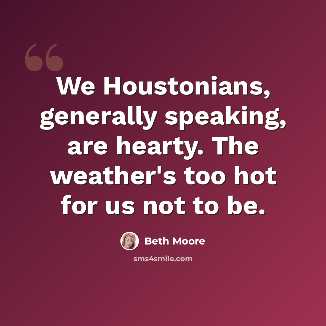 “We Houstonians, generally speaking, are hearty. The weather's too hot for us not to be.” quote by Beth Moore