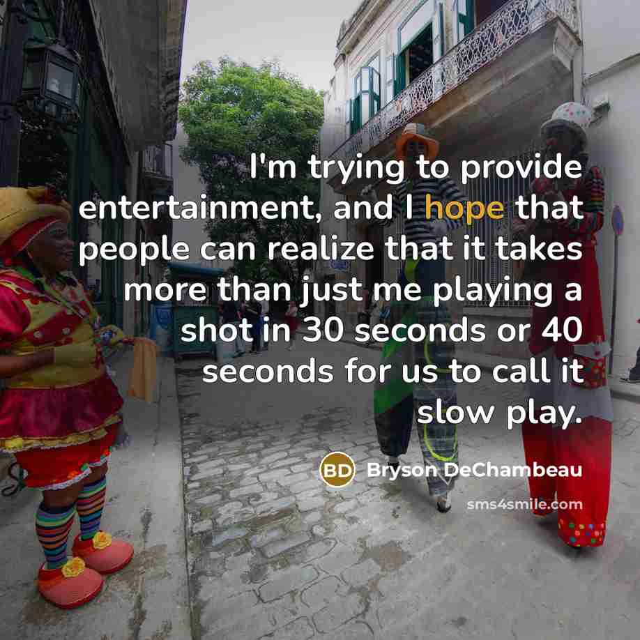 “I'm trying to provide entertainment, and I hope that people can realize that it takes more than just me playing a shot in 30 seconds or 40 seconds for us to call it slow play.” quote by Bryson DeChambeau