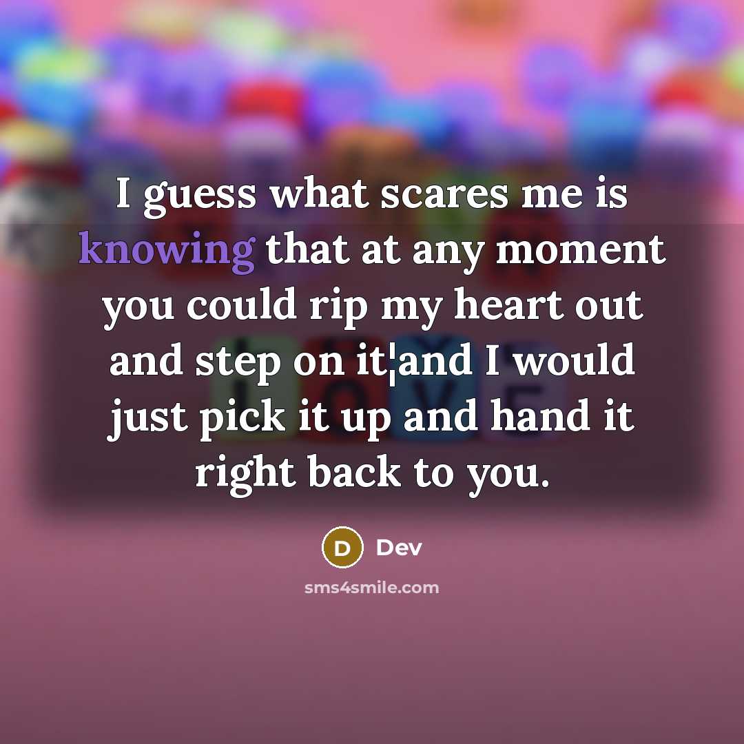 “I guess what scares me is knowing that at any moment you could rip my heart out and step on it¦and I would just pick it up and hand it right back to you.” quote by Dev