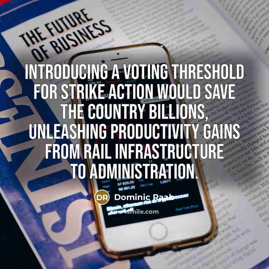 “Introducing a voting threshold for strike action would save the country billions, unleashing productivity gains from rail infrastructure to administration.” quote by Dominic Raab