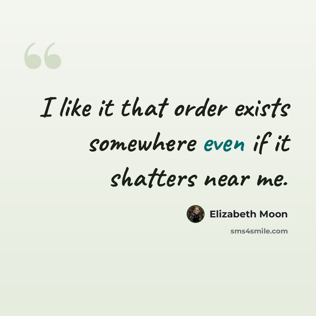 “I like it that order exists somewhere even if it shatters near me.” quote by Elizabeth Moon