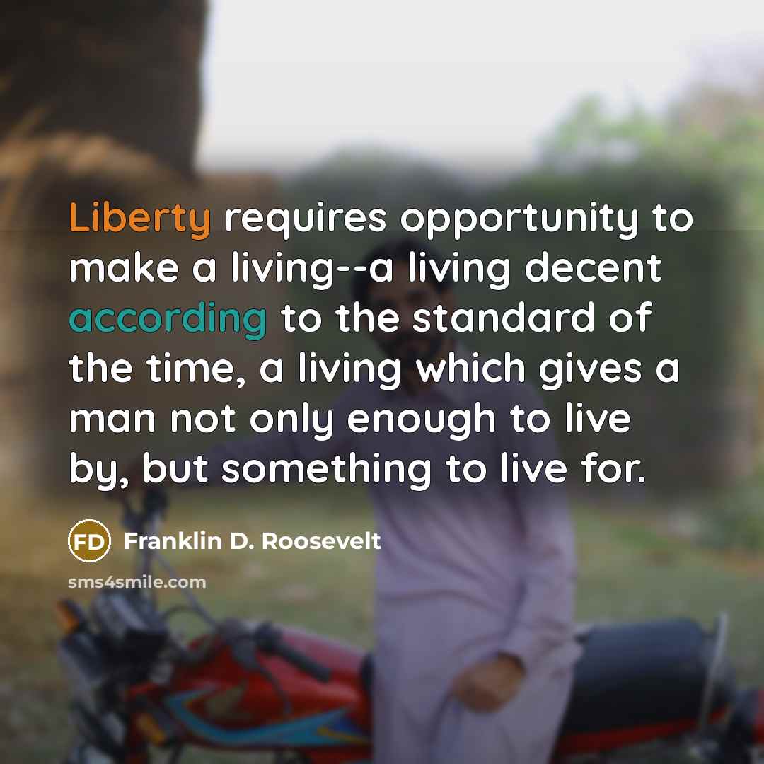 “Liberty requires opportunity to make a living--a living decent according to the standard of the time, a living which gives a man not only enough to live by, but something to live for.” quote by Franklin D. Roosevelt