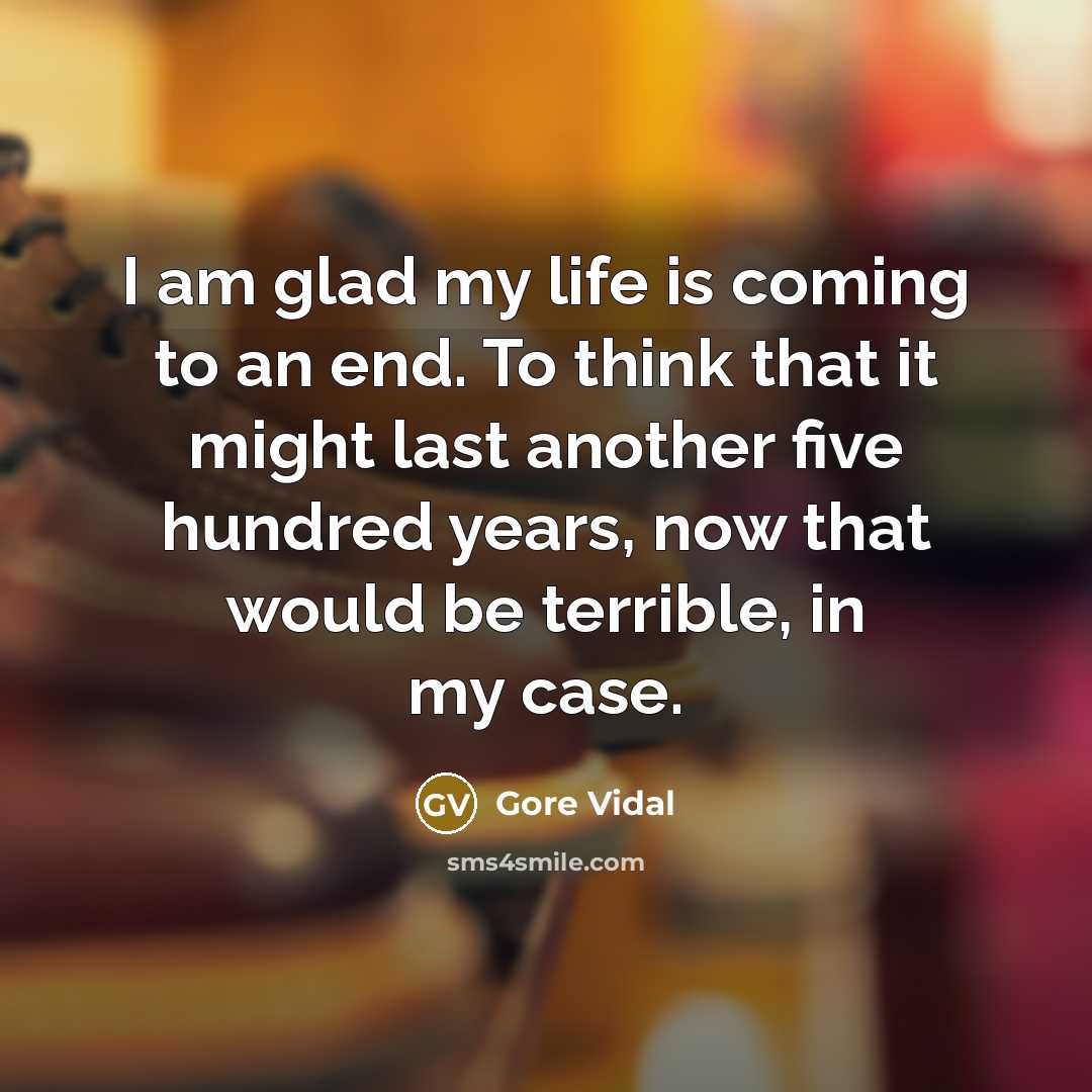 “I am glad my life is coming to an end. To think that it might last another five hundred years, now that would be terrible, in my case.” quote by Gore Vidal