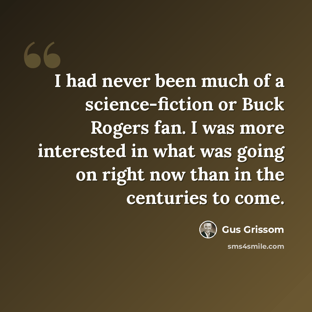“I had never been much of a science-fiction or Buck Rogers fan. I was more interested in what was going on right now than in the centuries to come.” quote by Gus Grissom