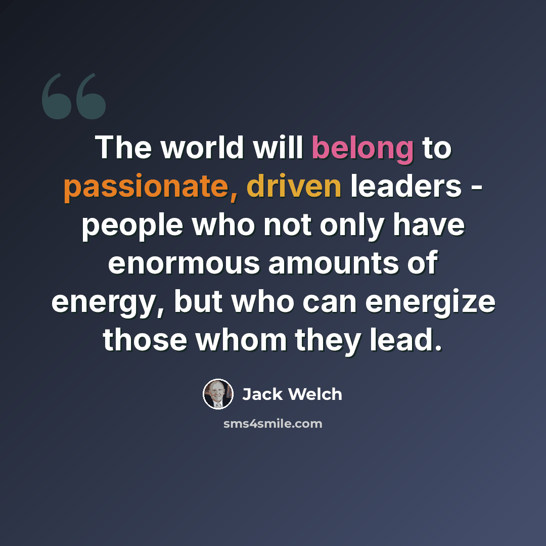 “The world will belong to passionate, driven leaders - people who not only have enormous amounts of energy, but who can energize those whom they lead.” quote by Jack Welch