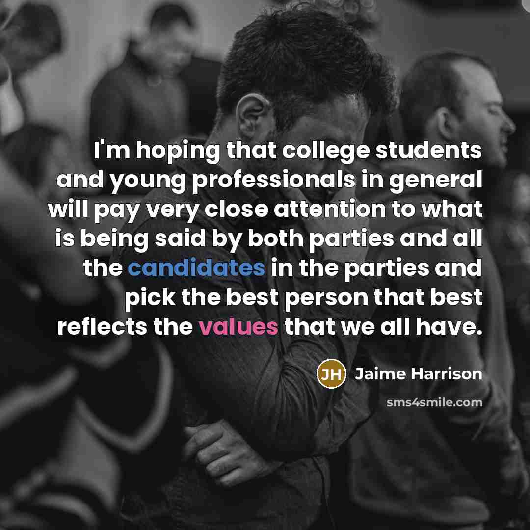 “I'm hoping that college students and young professionals in general will pay very close attention to what is being said by both parties and all the candidates in the parties and pick the best person that best reflects the values that we all have.” quote by Jaime Harrison