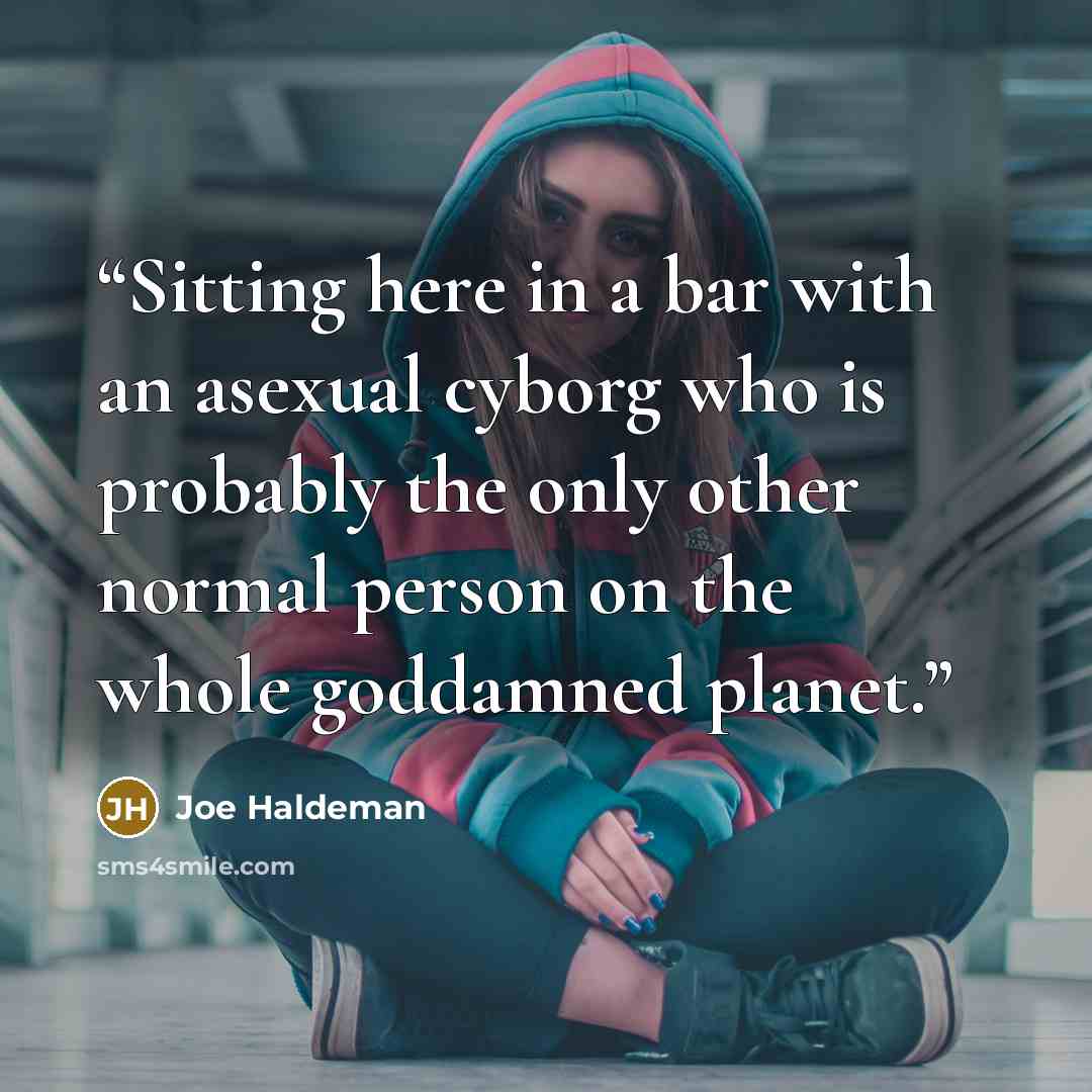 “Sitting here in a bar with an asexual cyborg who is probably the only other normal person on the whole goddamned planet.” quote by Joe Haldeman