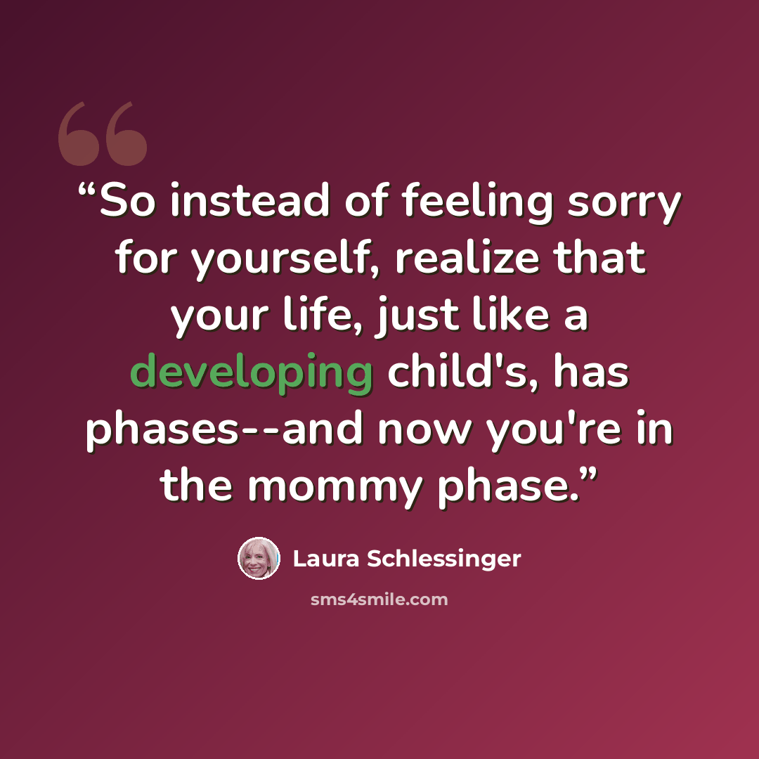 “So instead of feeling sorry for yourself, realize that your life, just like a developing child's, has phases--and now you're in the mommy phase.” quote by Laura Schlessinger