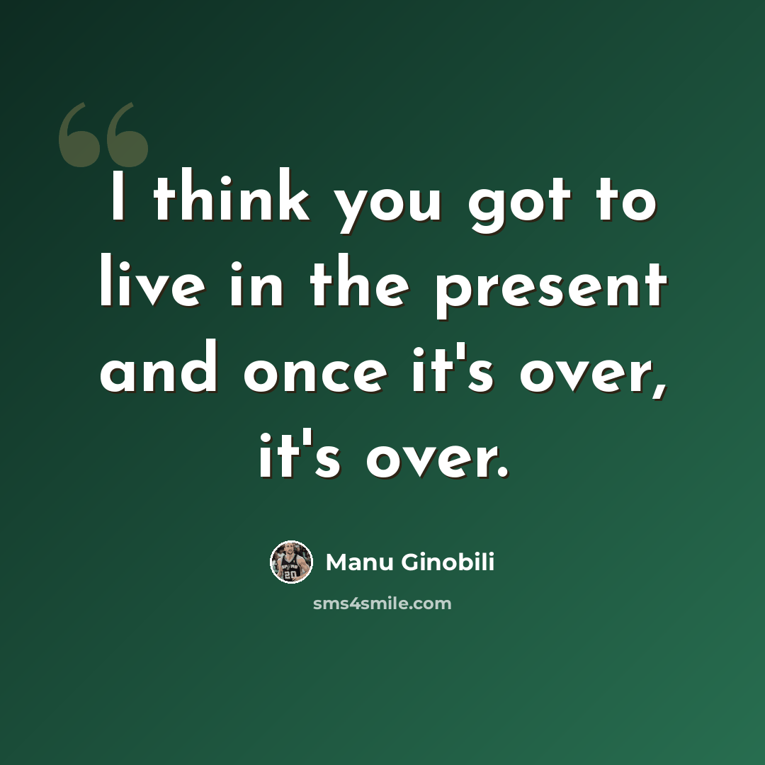 “I think you got to live in the present and once it's over, it's over.” quote by Manu Ginobili