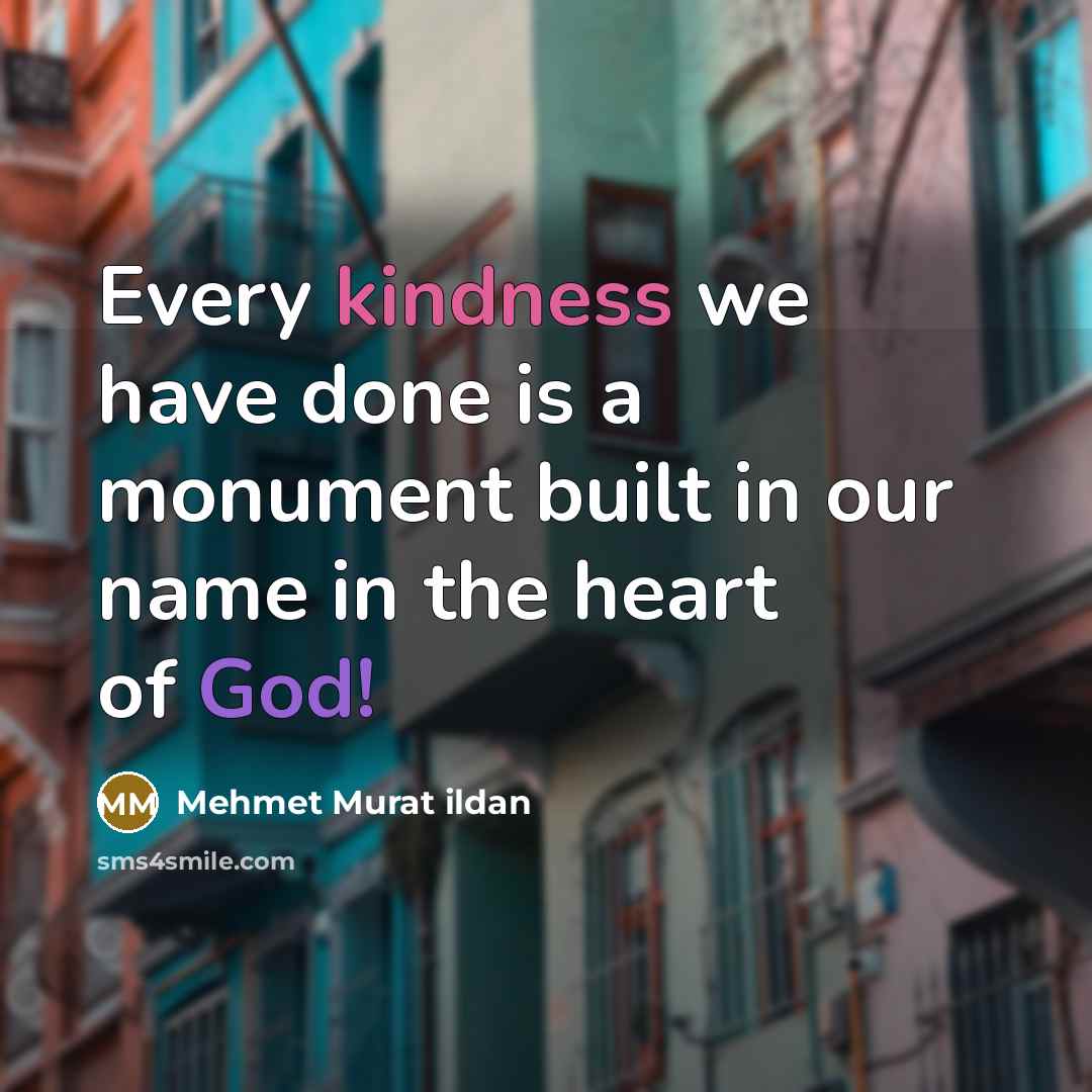 “Every kindness we have done is a monument built in our name in the heart of God!” quote by Mehmet Murat Ildan