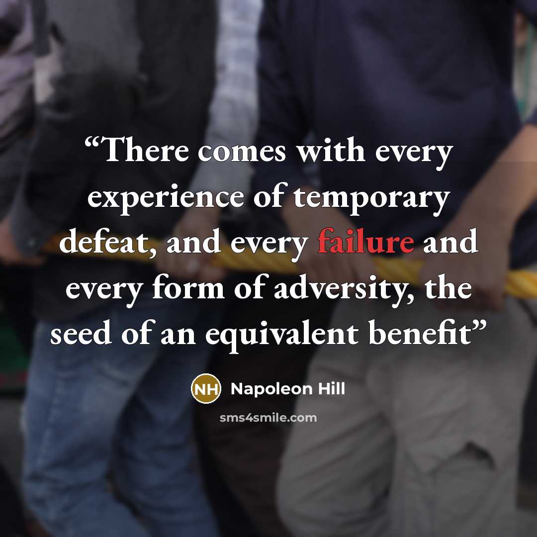 “There comes with every experience of temporary defeat, and every failure and every form of adversity, the seed of an equivalent benefit” quote by Napoleon Hill