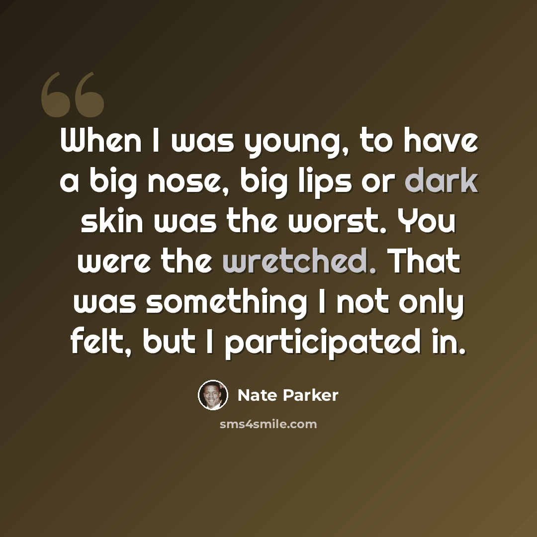 “When I was young, to have a big nose, big lips or dark skin was the worst. You were the wretched. That was something I not only felt, but I participated in.” quote by Nate Parker