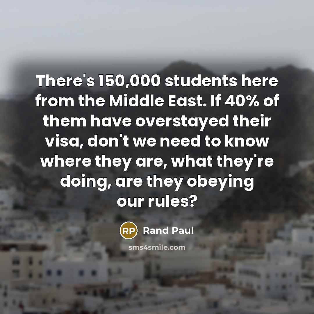 “There's 150,000 students here from the Middle East. If 40% of them have overstayed their visa, don't we need to know where they are, what they're doing, are they obeying our rules?” quote by Rand Paul
