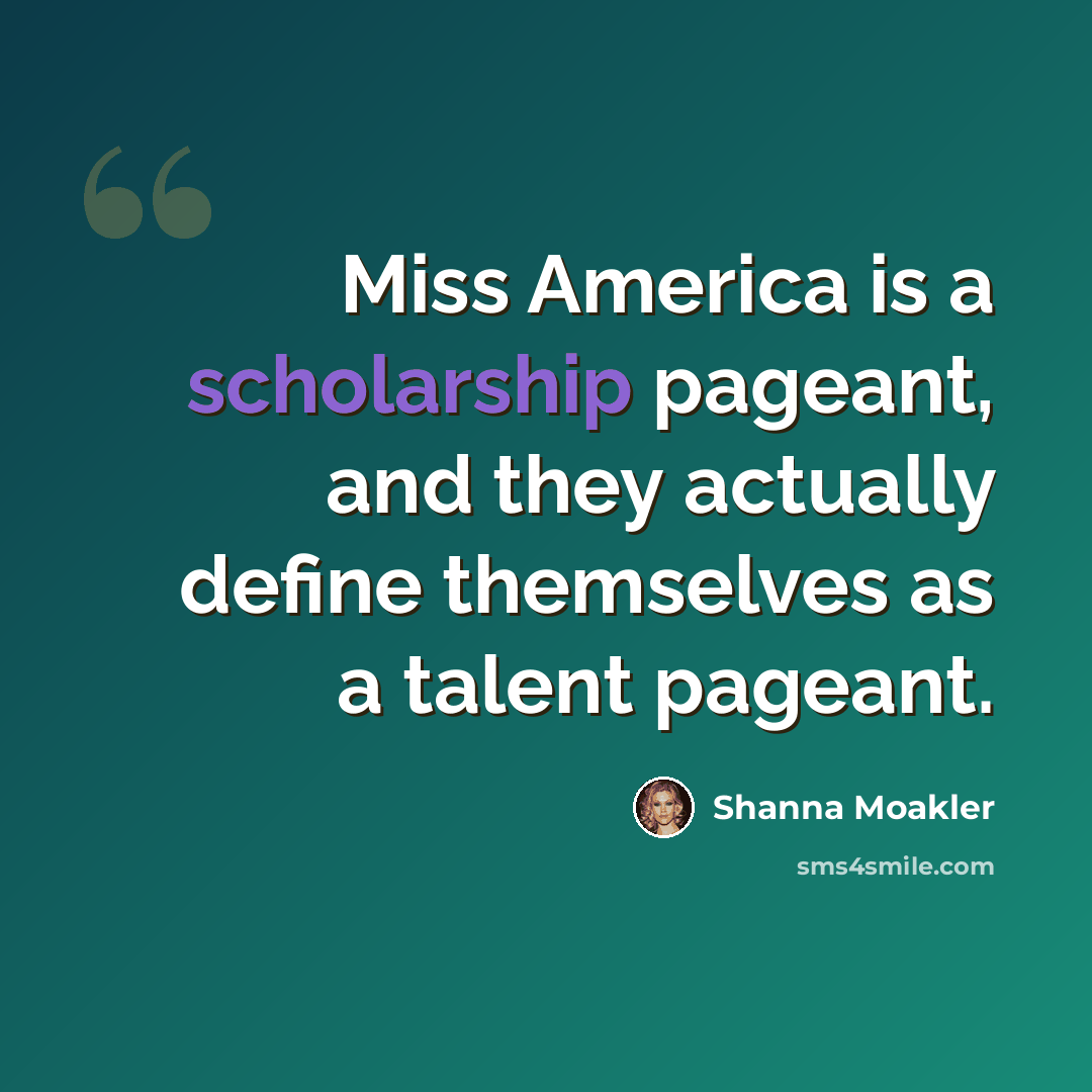 “Miss America is a scholarship pageant, and they actually define themselves as a talent pageant.” quote by Shanna Moakler