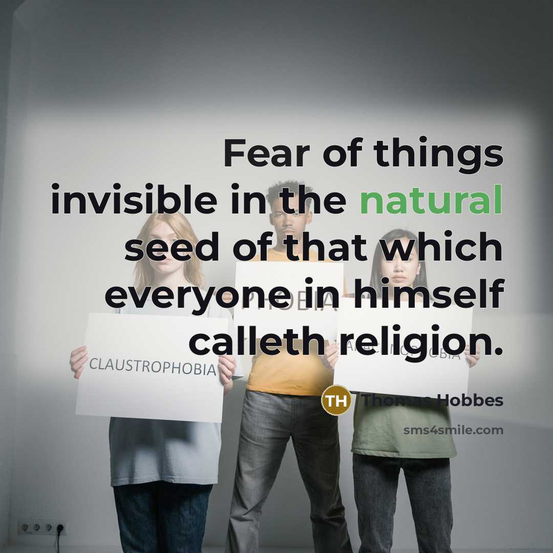 “Fear of things invisible in the natural seed of that which everyone in himself calleth religion.” quote by Thomas Hobbes
