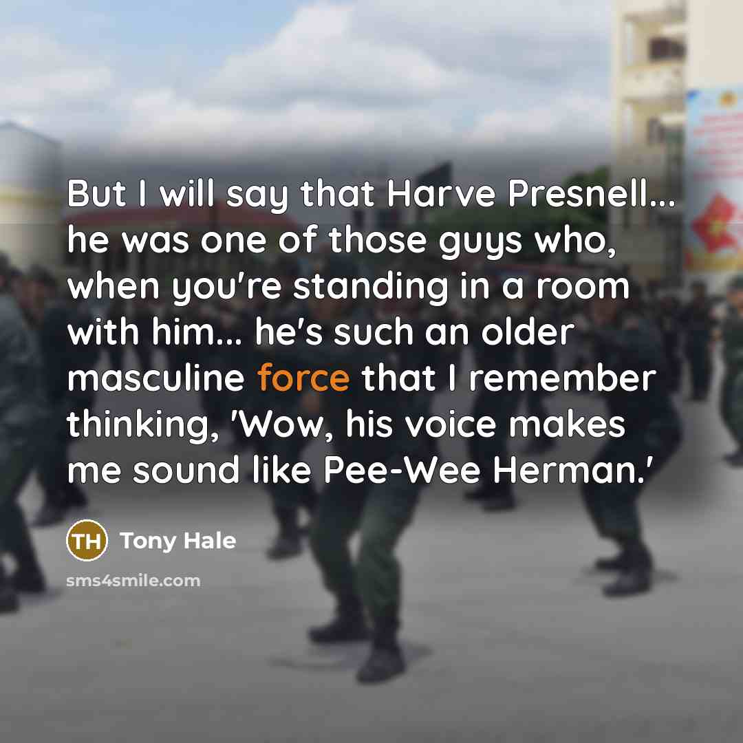 “But I will say that Harve Presnell... he was one of those guys who, when you're standing in a room with him... he's such an older masculine force that I remember thinking, 'Wow, his voice makes me sound like Pee-Wee Herman.'” quote by Tony Hale