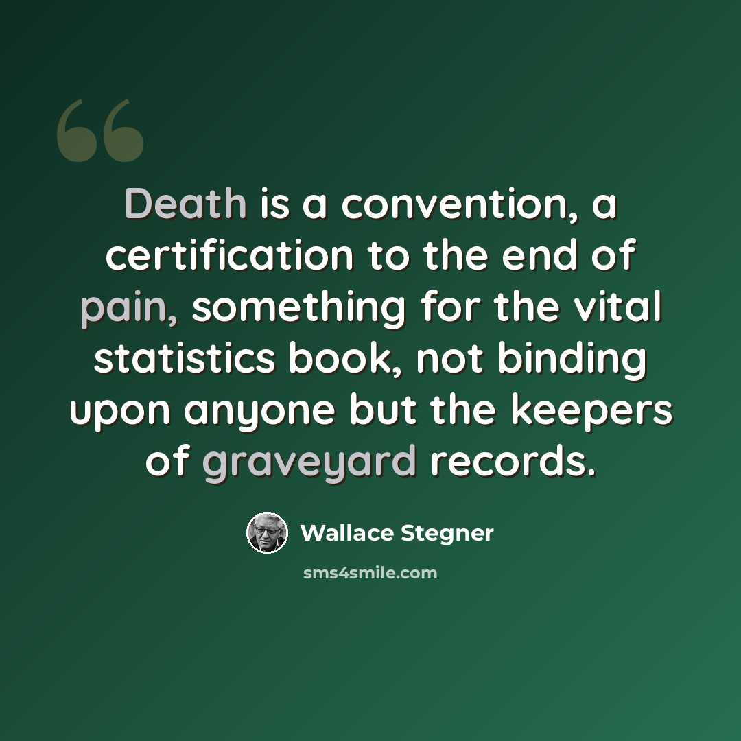 “Death is a convention, a certification to the end of pain, something for the vital statistics book, not binding upon anyone but the keepers of graveyard records.” quote by Wallace Stegner