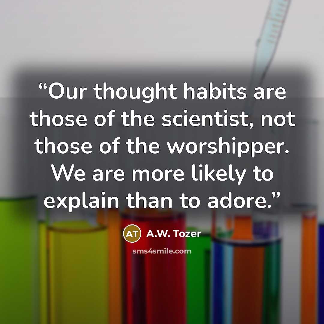 “Our thought habits are those of the scientist, not those of the worshipper. We are more likely to explain than to adore.” quote by A.W. Tozer
