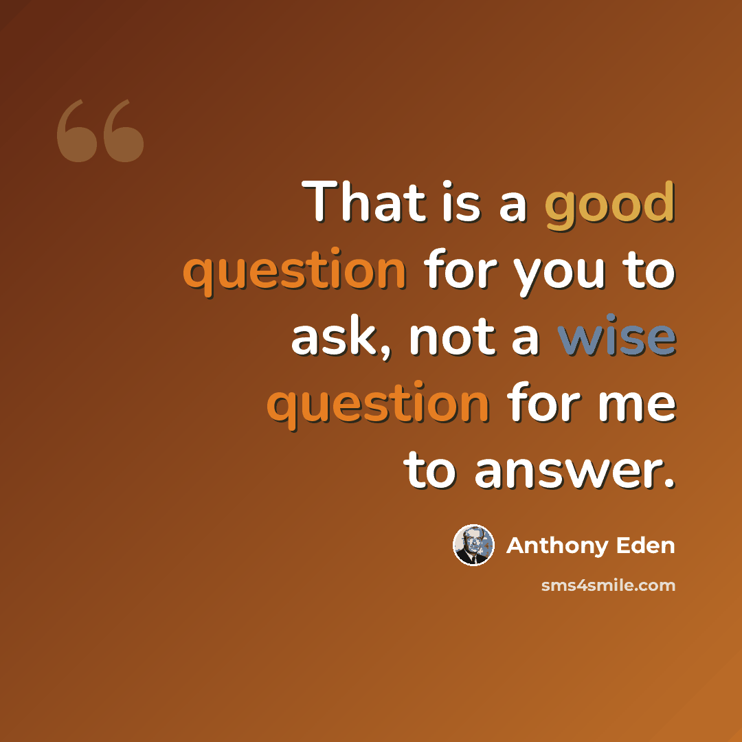 “That is a good question for you to ask, not a wise question for me to answer.” quote by Anthony Eden