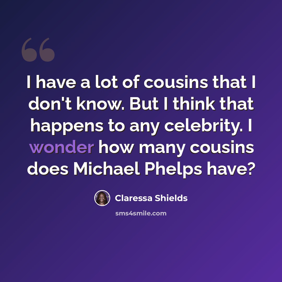 “I have a lot of cousins that I don't know. But I think that happens to any celebrity. I wonder how many cousins does Michael Phelps have?” quote by Claressa Shields