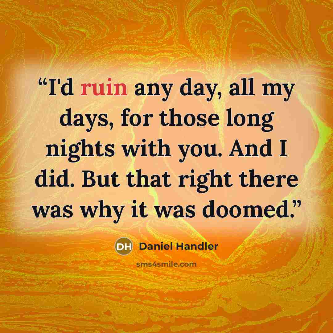 “I'd ruin any day, all my days, for those long nights with you. And I did. But that right there was why it was doomed.” quote by Daniel Handler