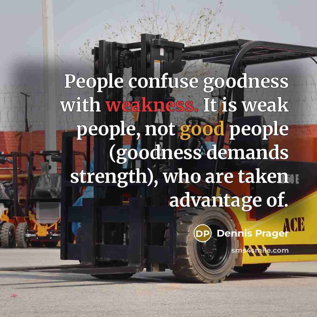 “People confuse goodness with weakness. It is weak people, not good people (goodness demands strength), who are taken advantage of.” quote by Dennis Prager