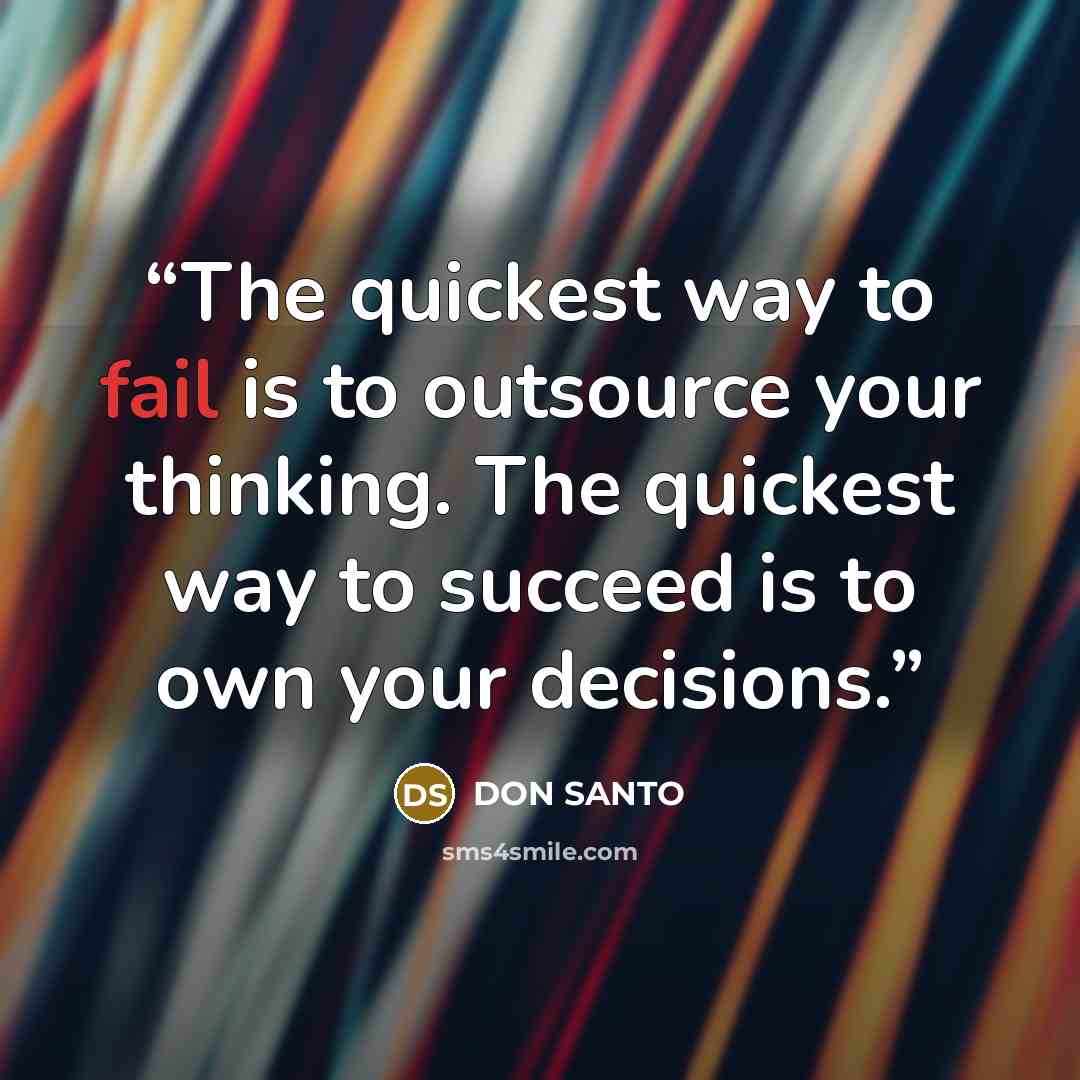 “The quickest way to fail is to outsource your thinking. The quickest way to succeed is to own your decisions.” quote by Don Santo