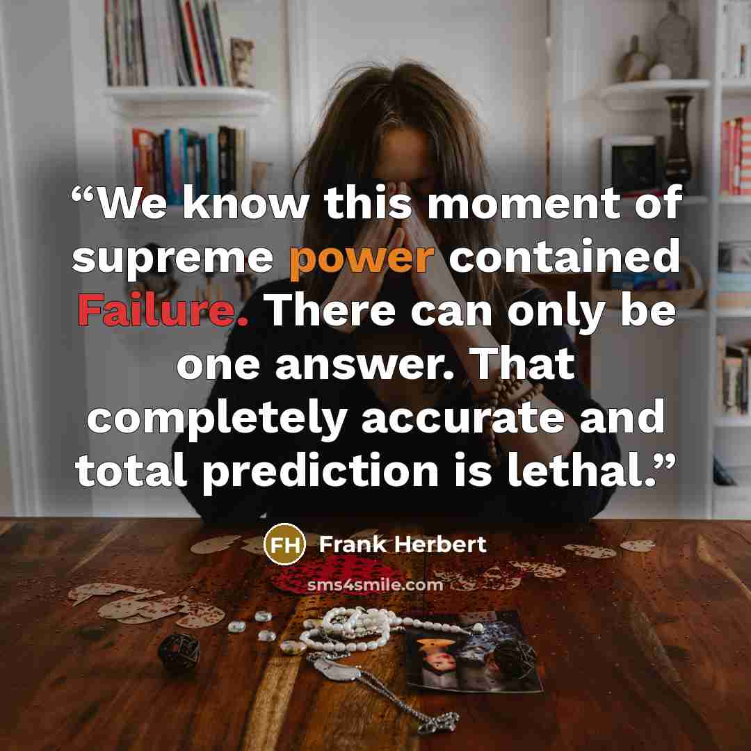 “We know this moment of supreme power contained Failure. There can only be one answer. That completely accurate and total prediction is lethal.” quote by Frank Herbert