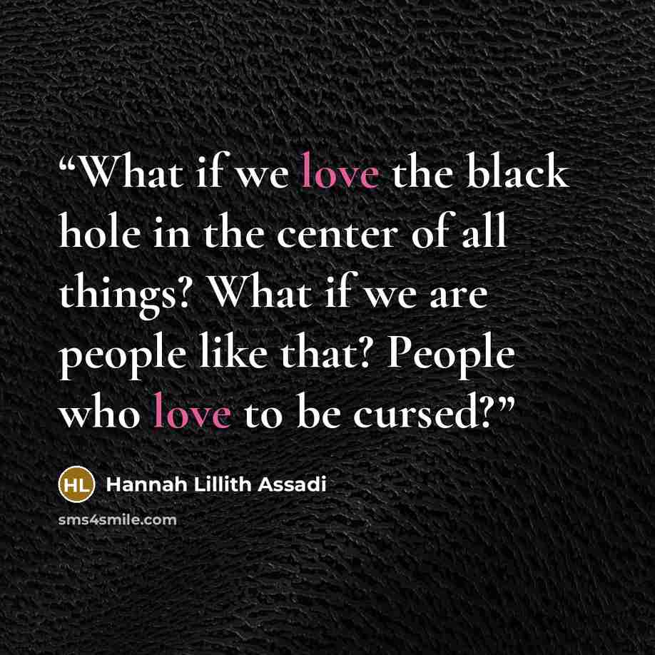 “What if we love the black hole in the center of all things? What if we are people like that? People who love to be cursed?” quote by Hannah Lillith Assadi