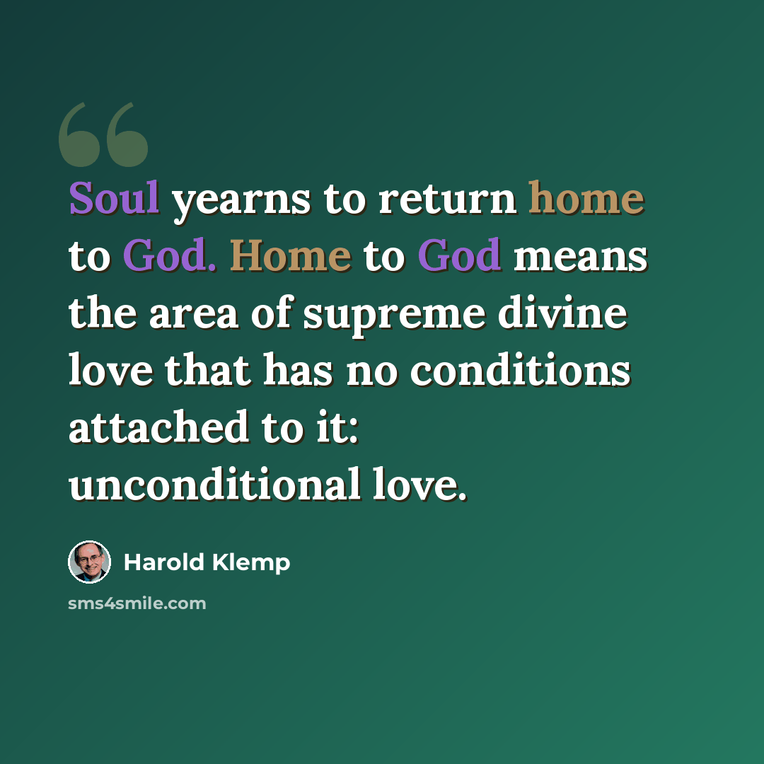 “Soul yearns to return home to God. Home to God means the area of supreme divine love that has no conditions attached to it: unconditional love.” quote by Harold Klemp