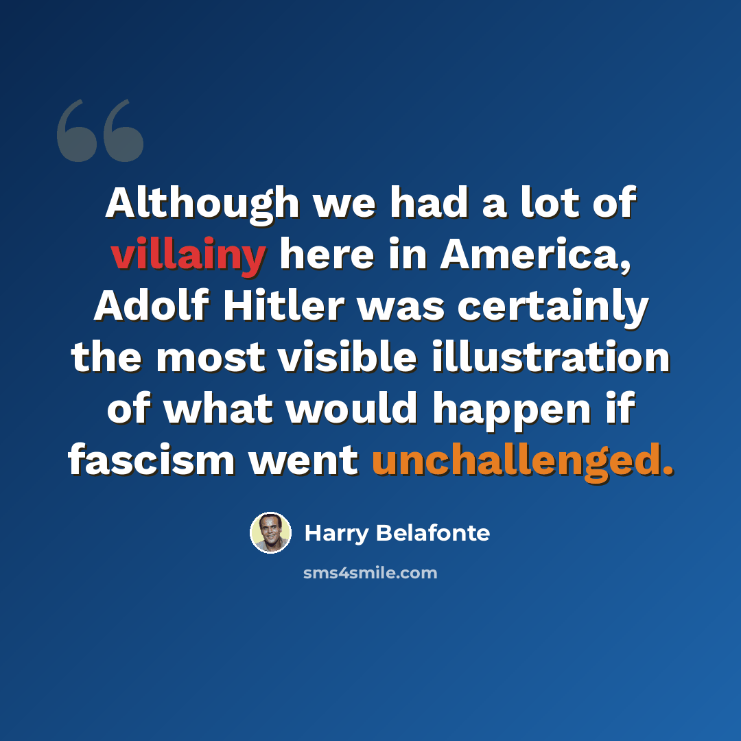“Although we had a lot of villainy here in America, Adolf Hitler was certainly the most visible illustration of what would happen if fascism went unchallenged.” quote by Harry Belafonte