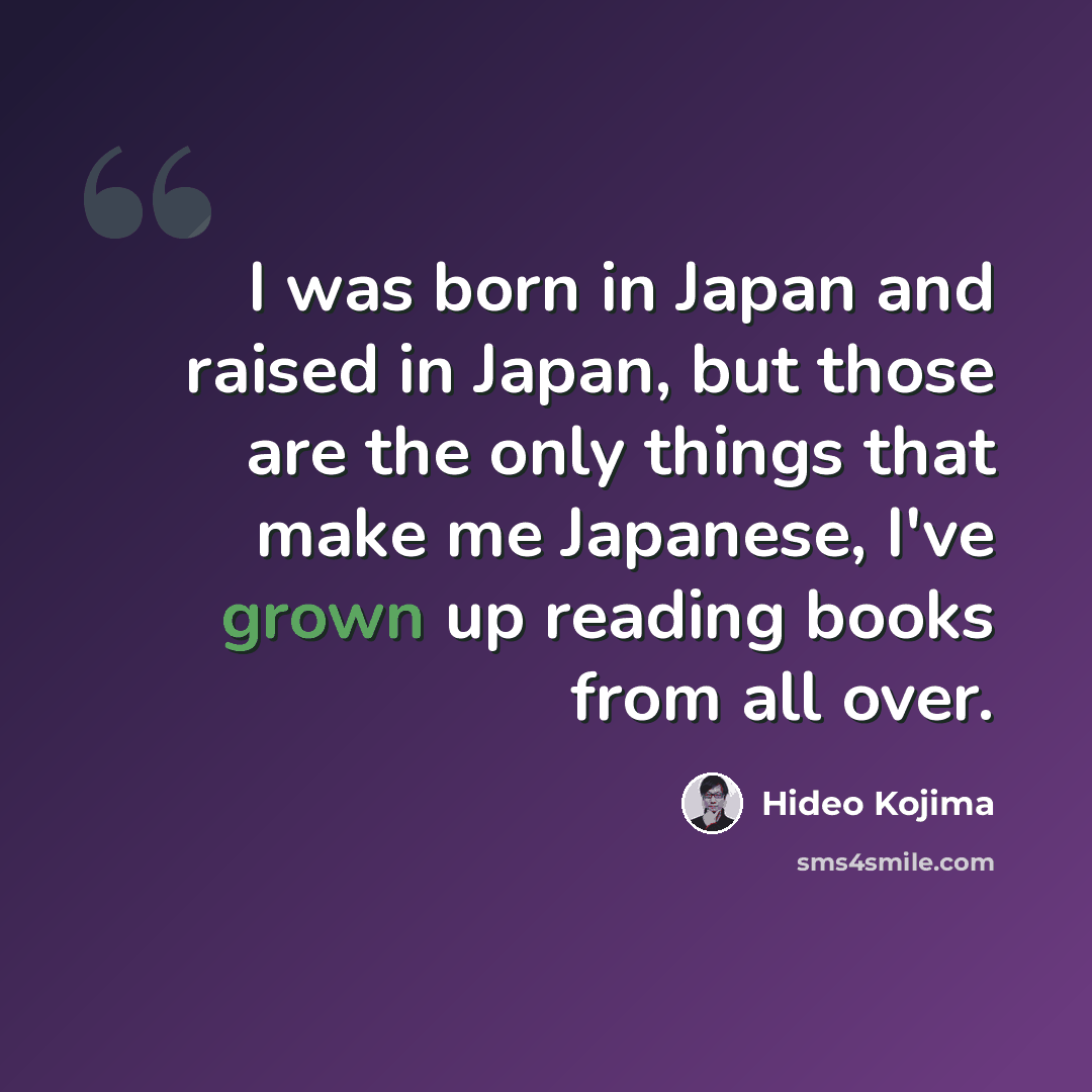 “I was born in Japan and raised in Japan, but those are the only things that make me Japanese, I've grown up reading books from all over.” quote by Hideo Kojima