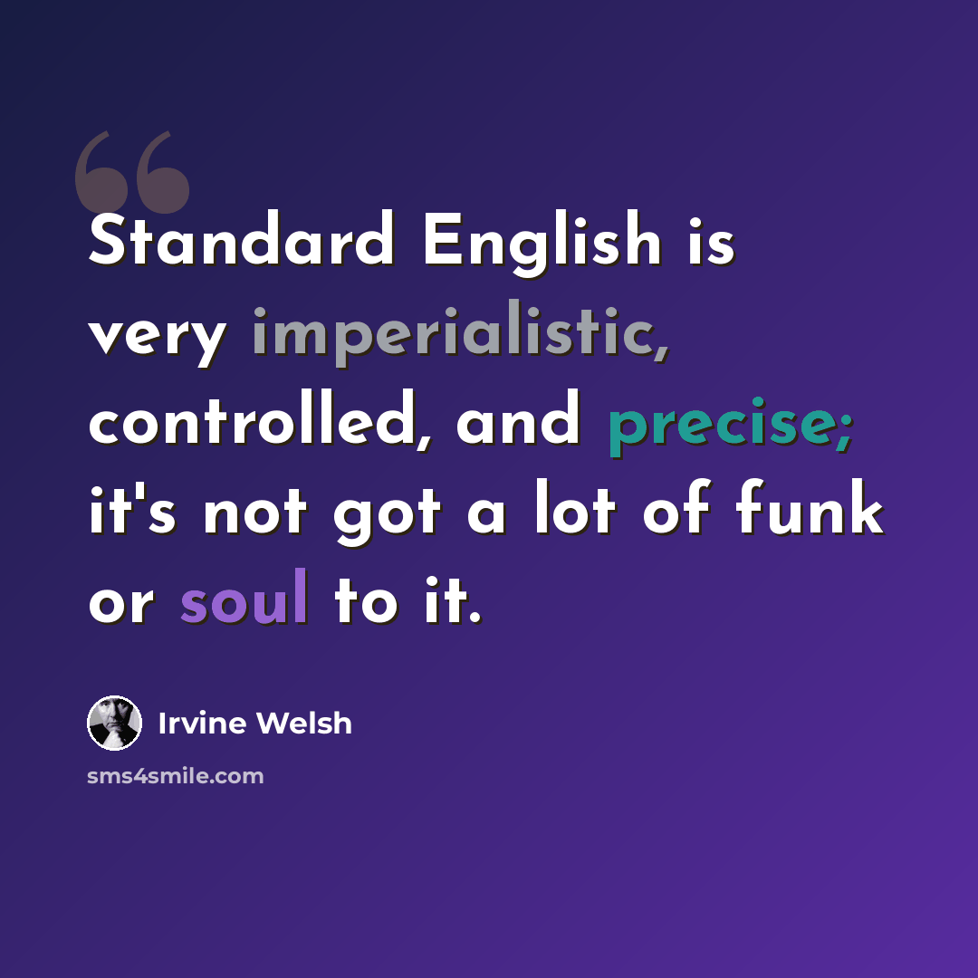 “Standard English is very imperialistic, controlled, and precise; it's not got a lot of funk or soul to it.” quote by Irvine Welsh