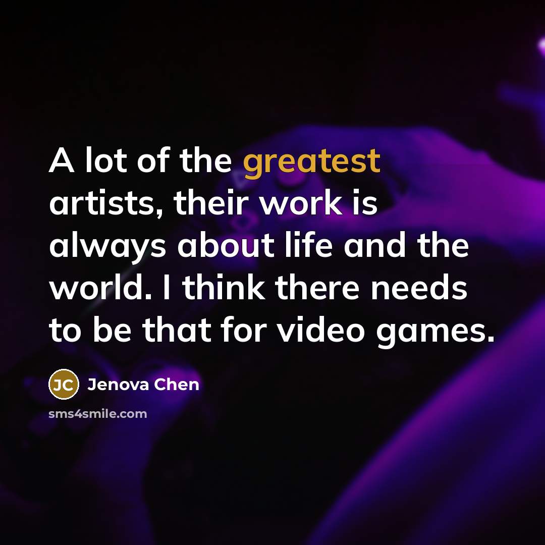 “A lot of the greatest artists, their work is always about life and the world. I think there needs to be that for video games.” quote by Jenova Chen