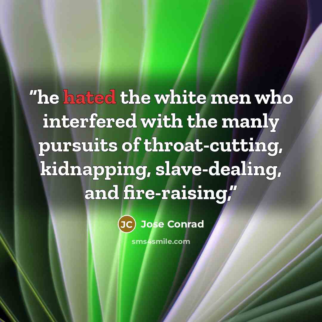 “he hated the white men who interfered with the manly pursuits of throat-cutting, kidnapping, slave-dealing, and fire-raising,” quote by Jose Conrad