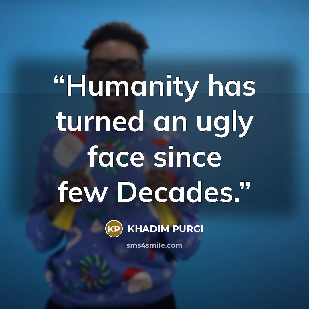 “Humanity has turned an ugly face since few Decades.” quote by KHADIM PURGI