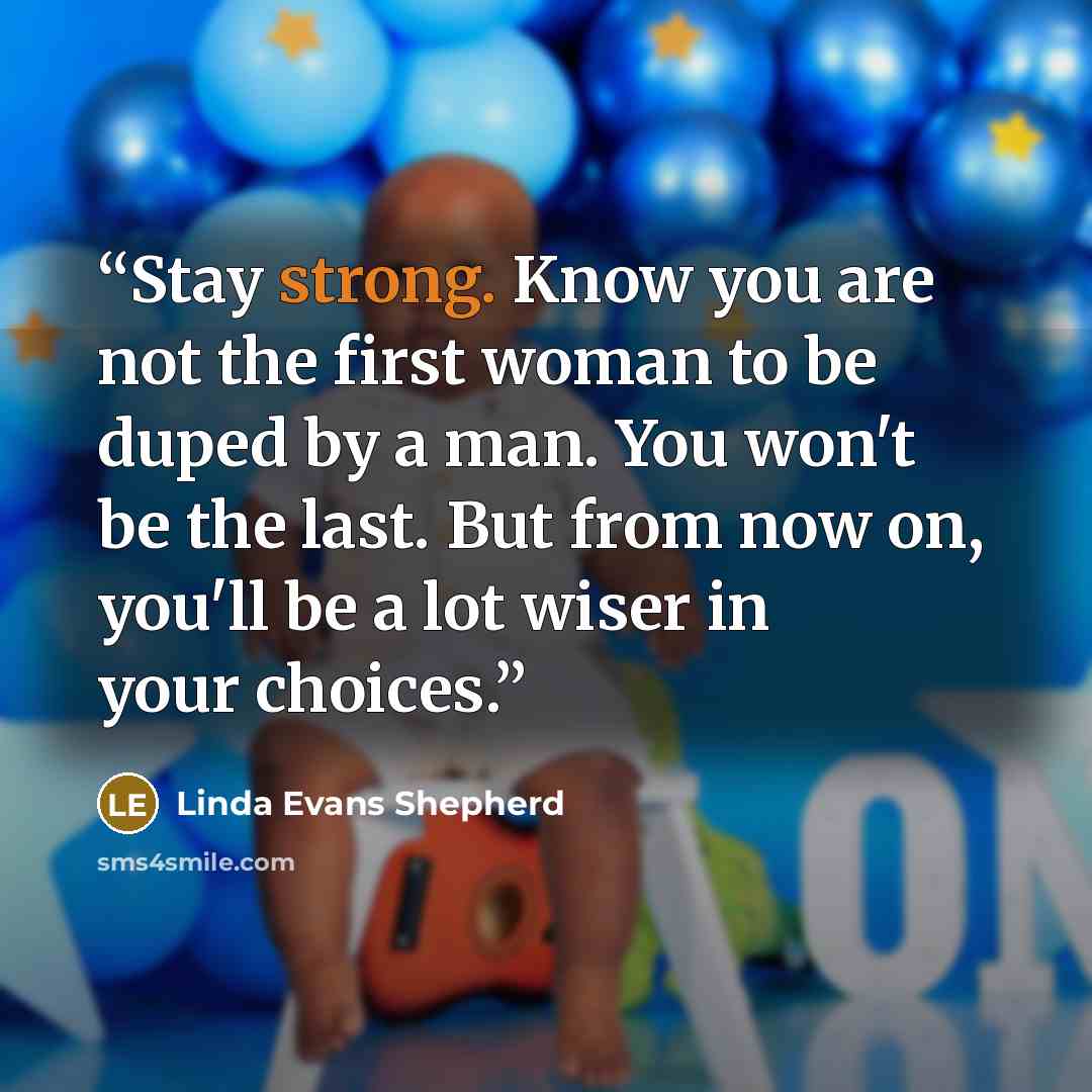 “Stay strong. Know you are not the first woman to be duped by a man. You won't be the last. But from now on, you'll be a lot wiser in your choices.” quote by Linda Evans Shepherd