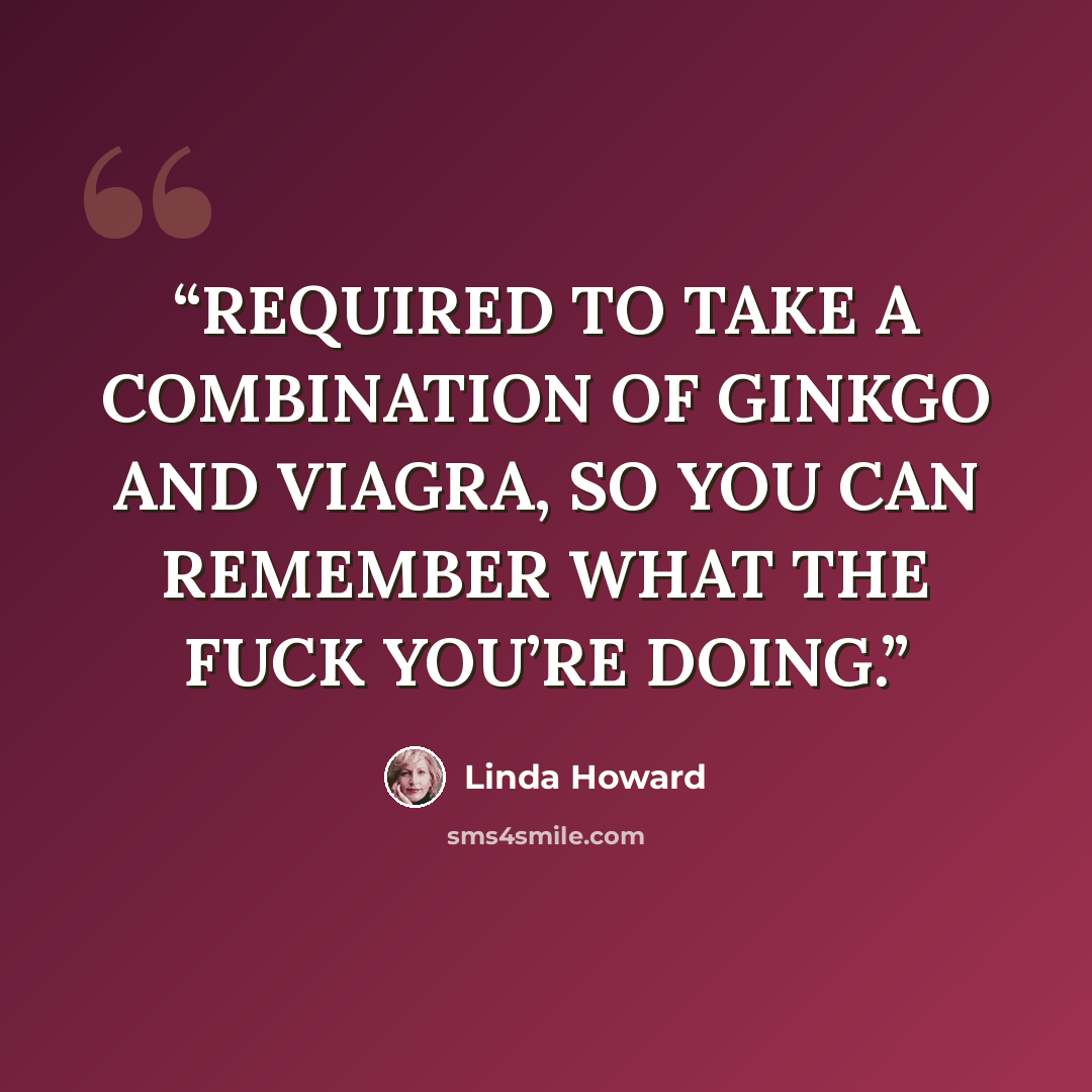 “REQUIRED TO TAKE A COMBINATION OF GINKGO AND VIAGRA, SO YOU CAN REMEMBER WHAT THE FUCK YOU’RE DOING.” quote by Linda Howard