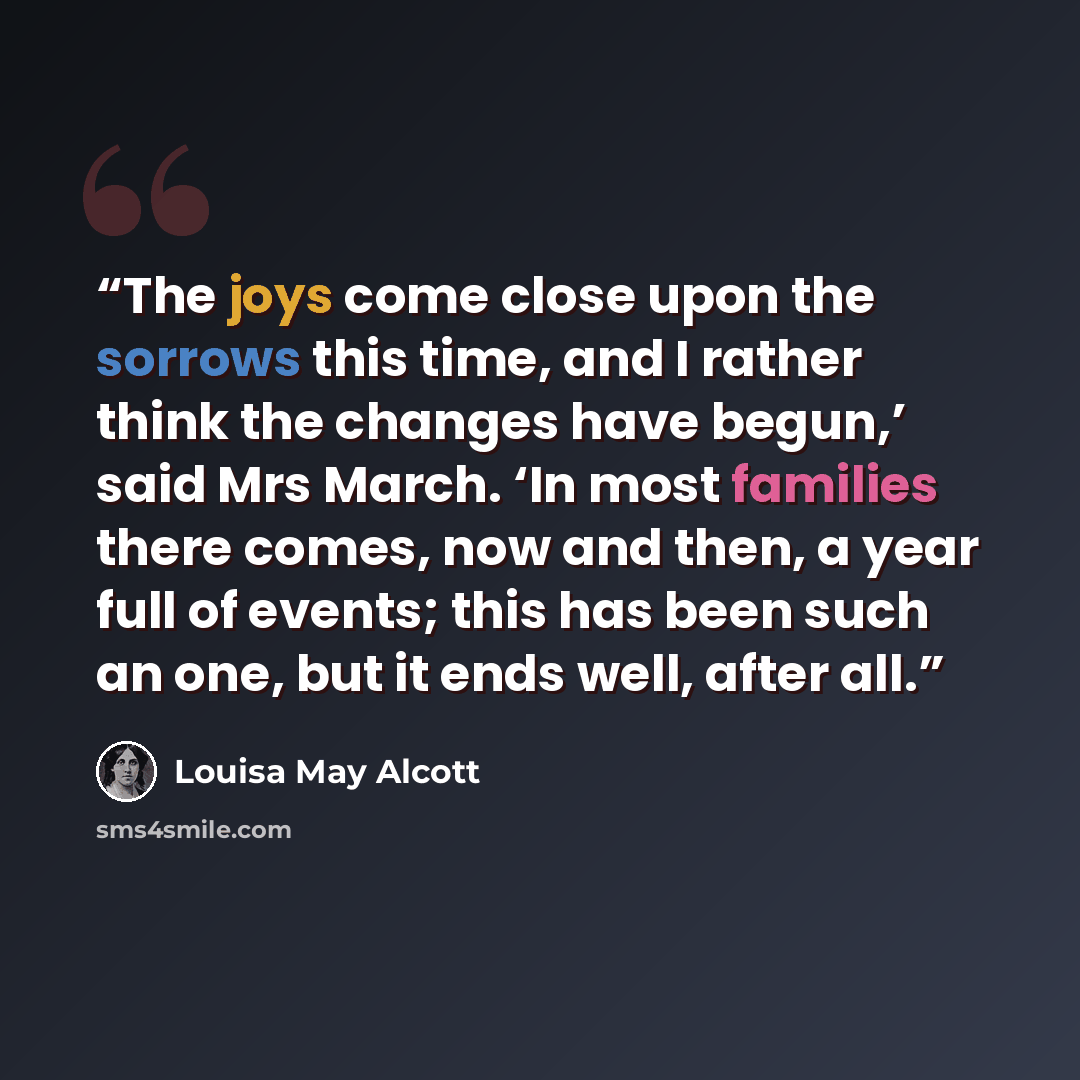 “The joys come close upon the sorrows this time, and I rather think the changes have begun,’ said Mrs March. ‘In most families there comes, now and then, a year full of events; this has been such an one, but it ends well, after all.” quote by Louisa May Alcott