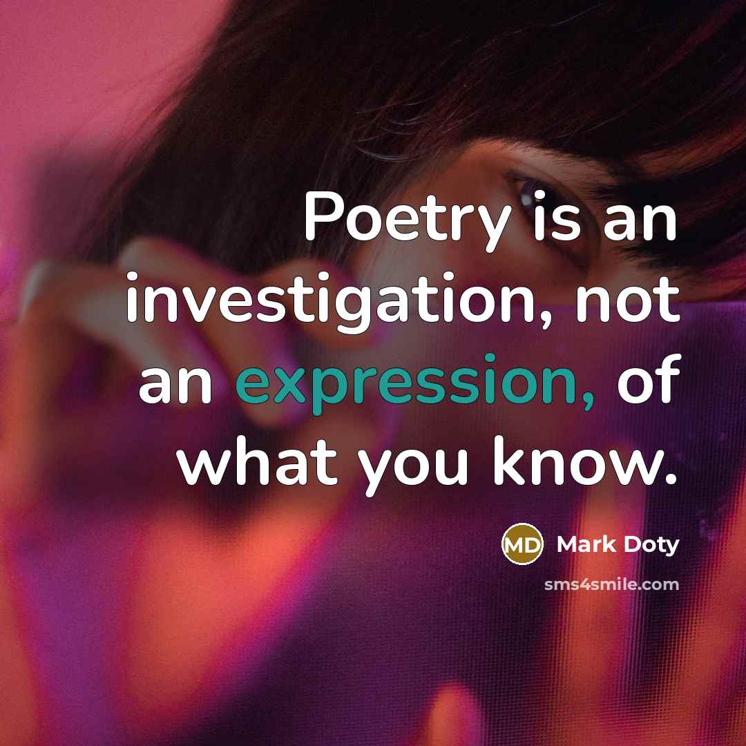 “Poetry is an investigation, not an expression, of what you know.” quote by Mark Doty