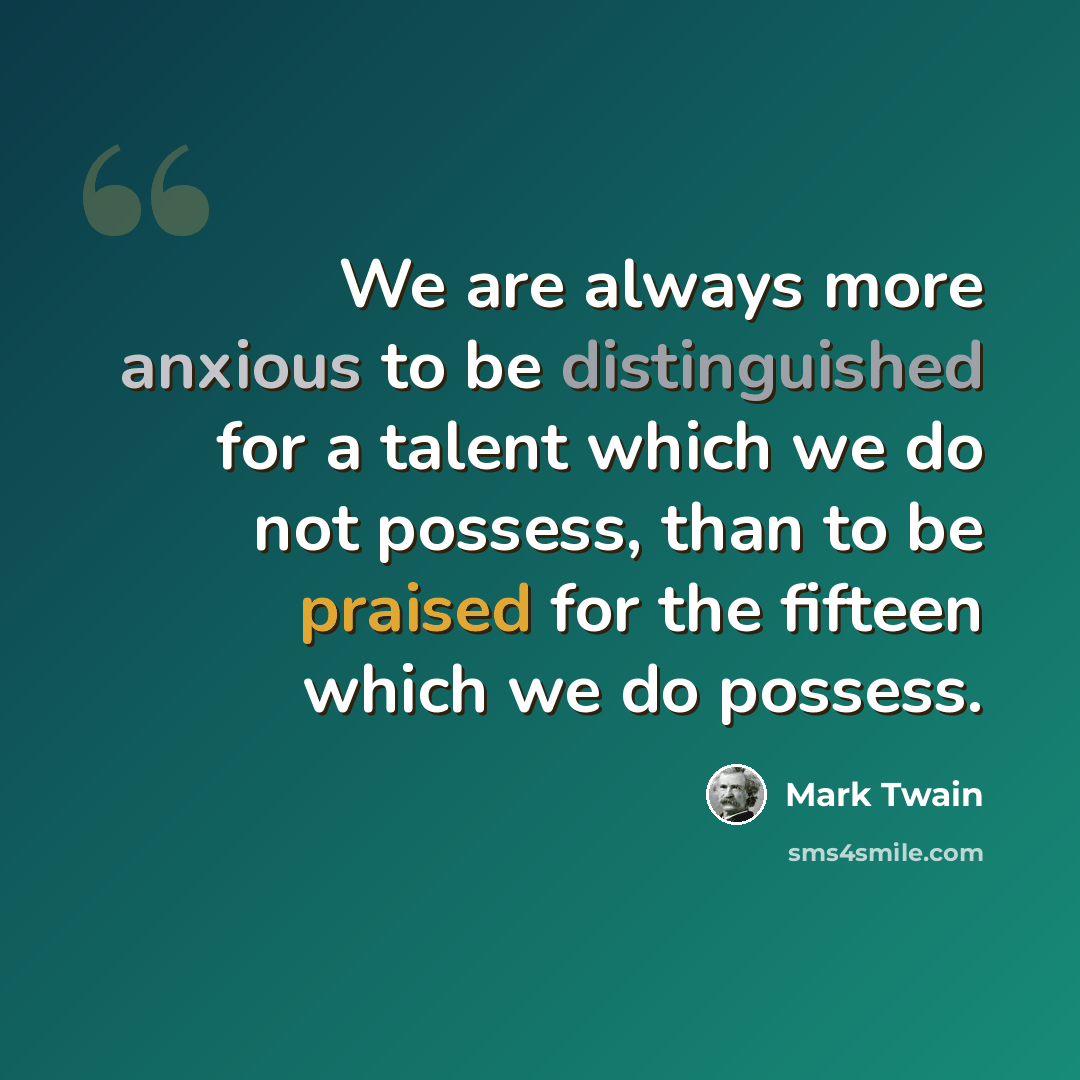 “We are always more anxious to be distinguished for a talent which we do not possess, than to be praised for the fifteen which we do possess.” quote by Mark Twain