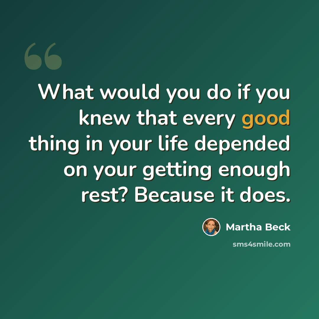 “What would you do if you knew that every good thing in your life depended on your getting enough rest? Because it does.” quote by Martha Beck