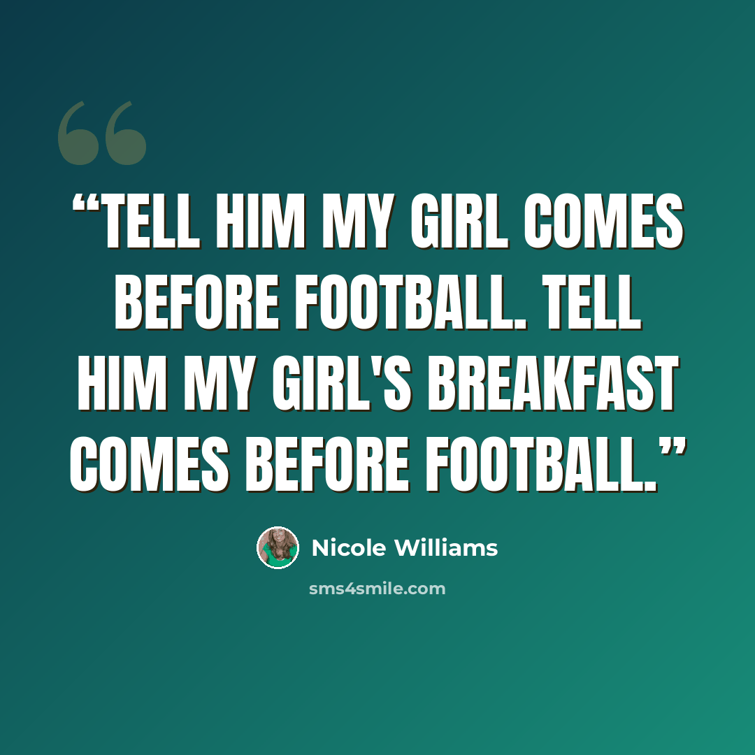 “Tell him my girl comes before football. Tell him my girl's breakfast comes before football.” quote by Nicole Williams