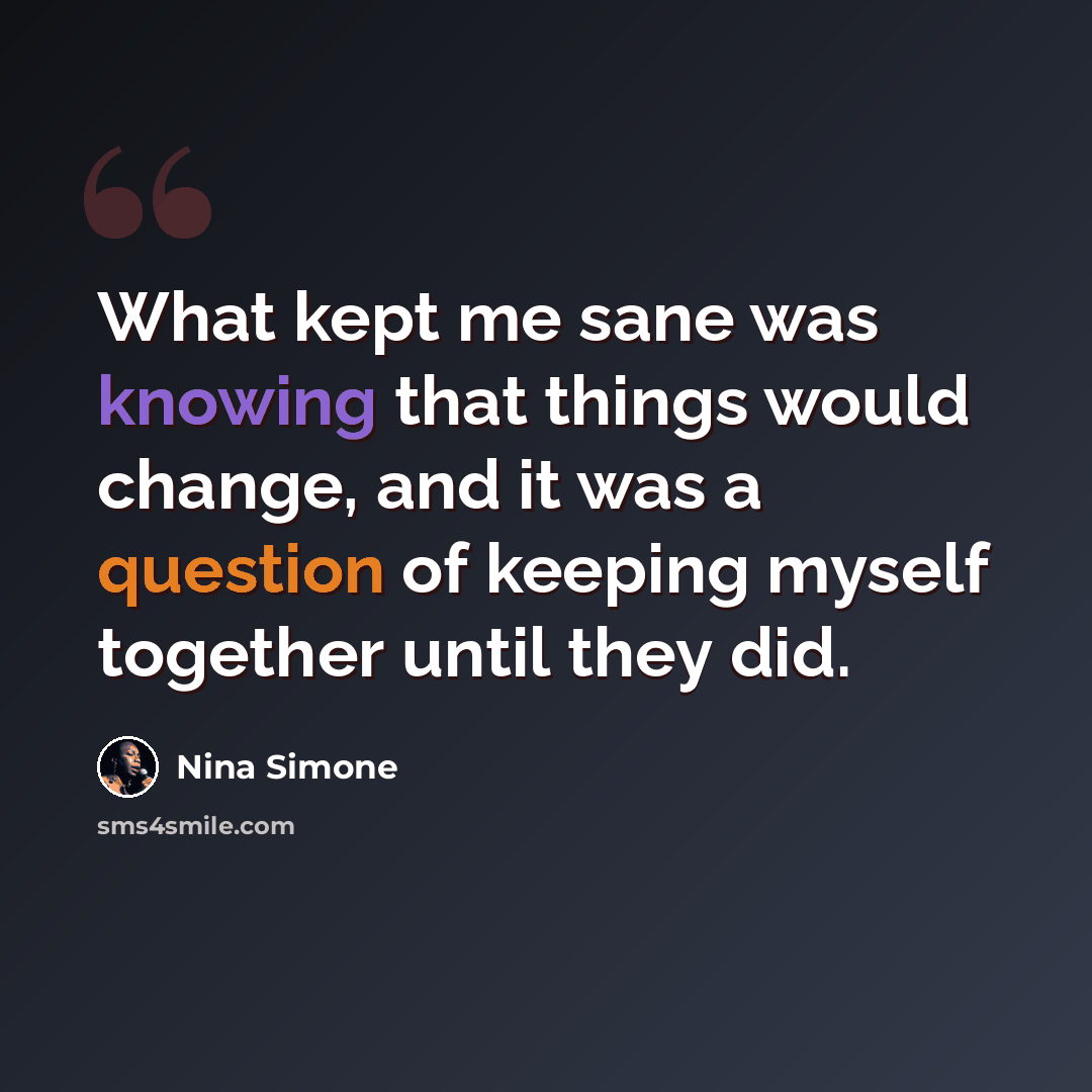 “What kept me sane was knowing that things would change, and it was a question of keeping myself together until they did.” quote by Nina Simone