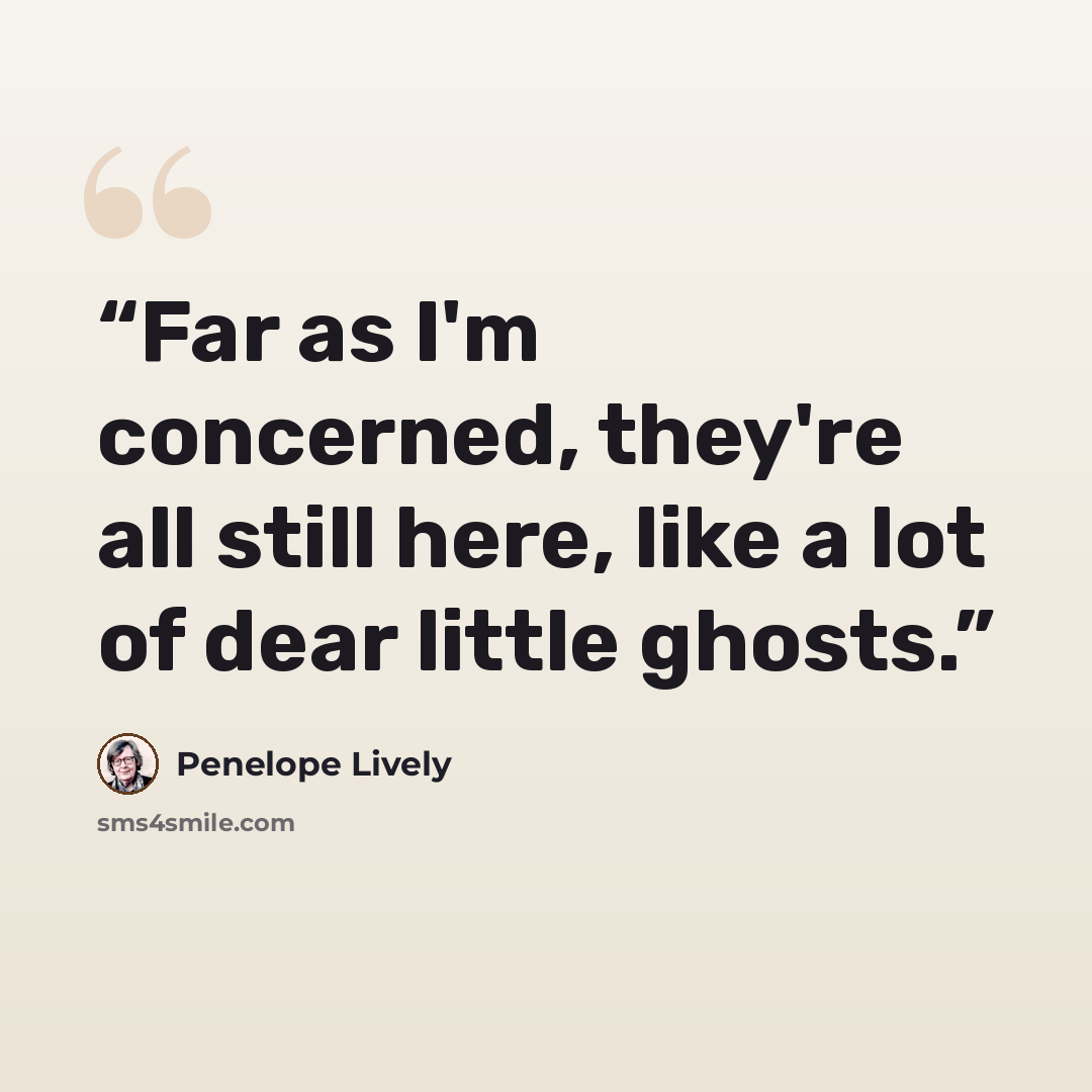 “Far as I'm concerned, they're all still here, like a lot of dear little ghosts.” quote by Penelope Lively