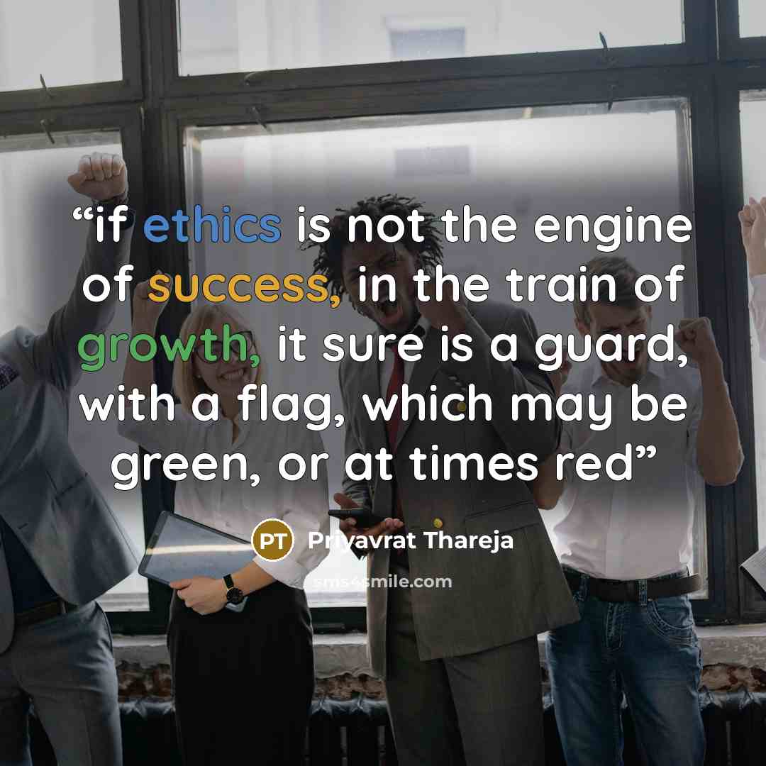 “if ethics is not the engine of success, in the train of growth, it sure is a guard, with a flag, which may be green, or at times red” quote by Priyavrat Thareja