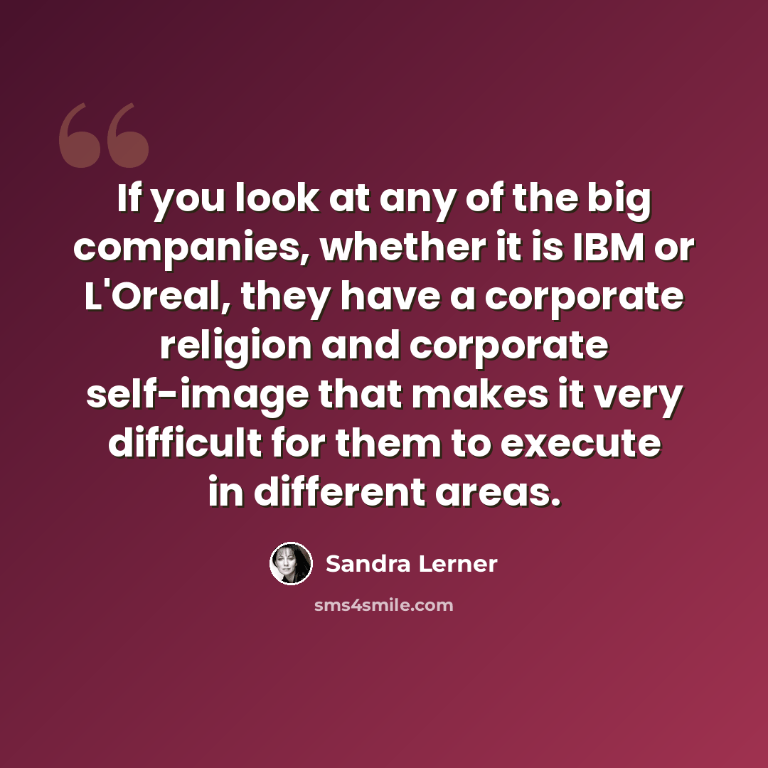 “If you look at any of the big companies, whether it is IBM or L'Oreal, they have a corporate religion and corporate self-image that makes it very difficult for them to execute in different areas.” quote by Sandra Lerner