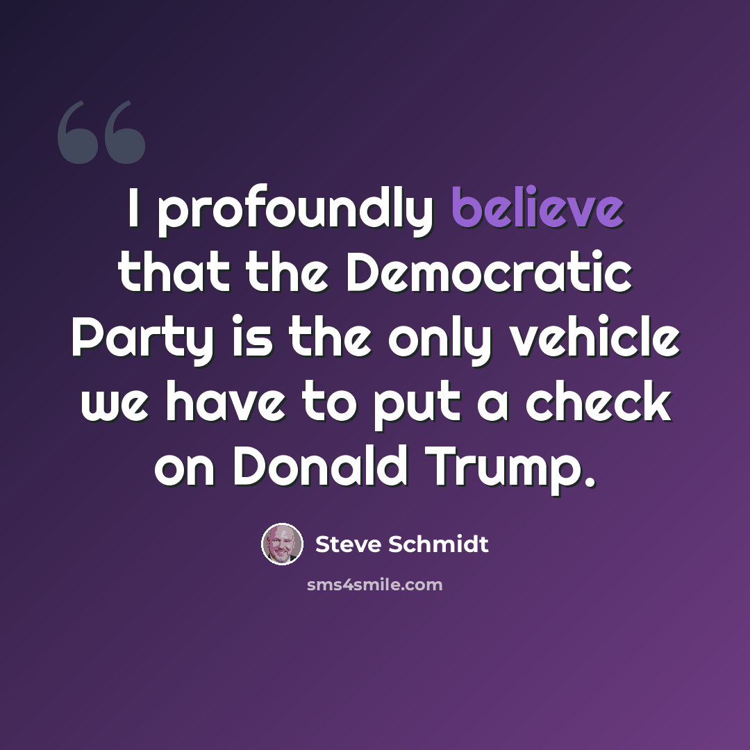 “I profoundly believe that the Democratic Party is the only vehicle we have to put a check on Donald Trump.” quote by Steve Schmidt