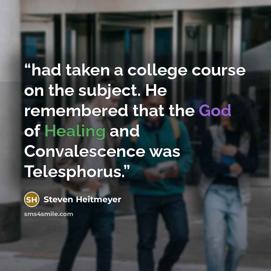 “had taken a college course on the subject. He remembered that the God of Healing and Convalescence was Telesphorus.” quote by Steven Heitmeyer
