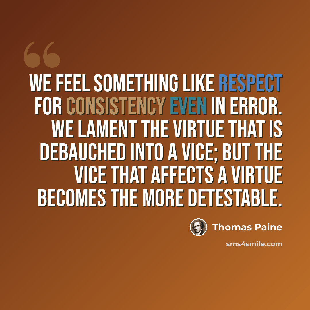 “We feel something like respect for consistency even in error. We lament the virtue that is debauched into a vice; but the vice that affects a virtue becomes the more detestable.” quote by Thomas Paine